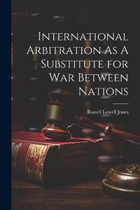 Cover image for International Arbitration As A Substitute for War Between Nations