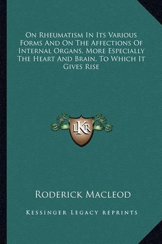 Cover image for On Rheumatism in Its Various Forms and on the Affections of Internal Organs, More Especially the Heart and Brain, to Which It Gives Rise