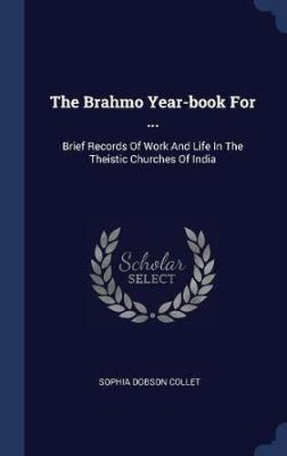 The Brahmo Year-Book for ...: Brief Records of Work and Life in the Theistic Churches of India