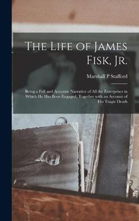 Cover image for The Life of James Fisk, Jr. [microform]: Being a Full and Accurate Narrative of All the Enterprises in Which He Has Been Engaged, Together With an Account of His Tragic Death