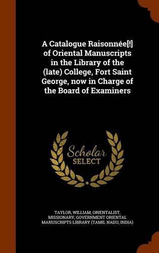 A Catalogue Raisonnee[!] of Oriental Manuscripts in the Library of the (Late) College, Fort Saint George, Now in Charge of the Board of Examiners