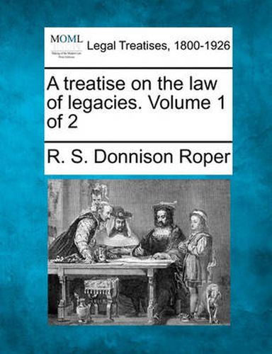 A Treatise on the Law of Legacies. Volume 1 of 2