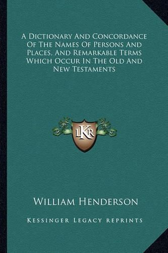 A Dictionary and Concordance of the Names of Persons and Places, and Remarkable Terms Which Occur in the Old and New Testaments