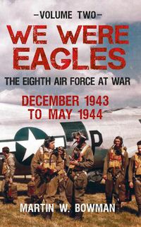 Cover image for We Were Eagles Volume Two: The Eighth Air Force at War December 1943 to May 1944