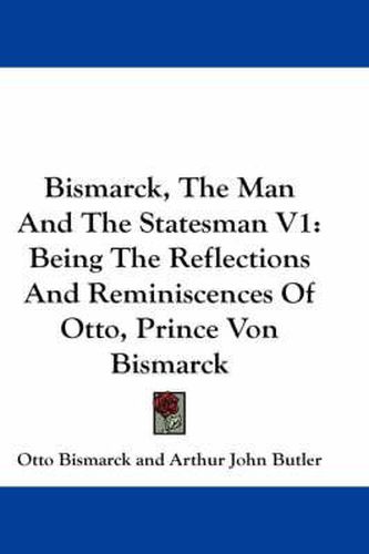 Cover image for Bismarck, the Man and the Statesman V1: Being the Reflections and Reminiscences of Otto, Prince Von Bismarck