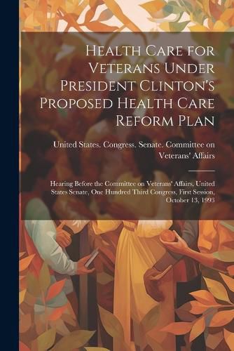 Cover image for Health Care for Veterans Under President Clinton's Proposed Health Care Reform Plan