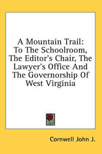 Cover image for A Mountain Trail: To the Schoolroom, the Editor's Chair, the Lawyer's Office and the Governorship of West Virginia