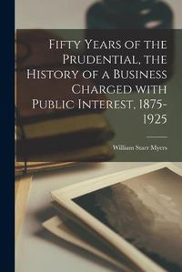 Cover image for Fifty Years of the Prudential, the History of a Business Charged With Public Interest, 1875-1925
