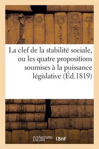 Cover image for La Clef de la Stabilite Sociale, Ou Les Quatre Propositions Soumises A La Puissance Legislative: de France