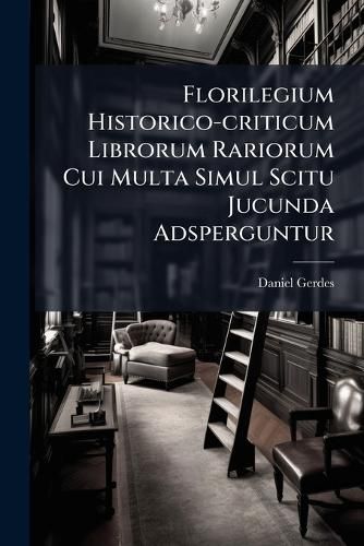 Cover image for Florilegium Historico-Criticum Librorum Rariorum Cui Multa Simul Scitu Jucunda Adsperguntur: Historiam Omnem Litterariam, Et Cumprimis Reformationis Ecclesiasticam Illustrantia