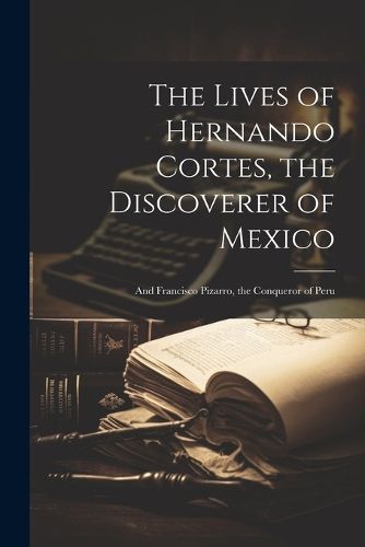 The Lives of Hernando Cortes, the Discoverer of Mexico