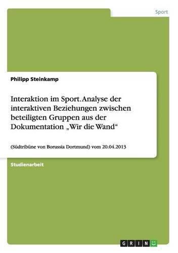 Cover image for Interaktion im Sport. Analyse der interaktiven Beziehungen zwischen beteiligten Gruppen aus der Dokumentation  Wir die Wand: (Sudtribune von Borussia Dortmund) vom 20.04.2013