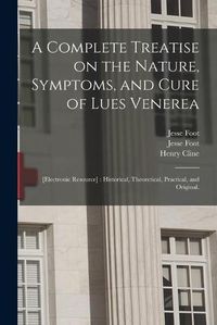 Cover image for A Complete Treatise on the Nature, Symptoms, and Cure of Lues Venerea; [electronic Resource]: Historical, Theoretical, Practical, and Original.