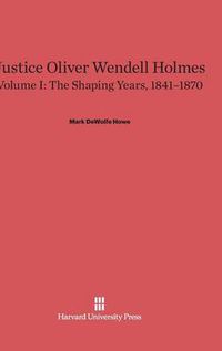 Cover image for Justice Oliver Wendell Holmes, Volume I, The Shaping Years, 1841-1870