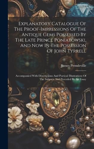 Cover image for Explanatory Catalogue Of The Proof-impressions Of The Antique Gems Possessed By The Late Prince Poniatowski, And Now In The Possession Of John Tyrrell