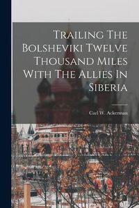 Cover image for Trailing The Bolsheviki Twelve Thousand Miles With The Allies In Siberia