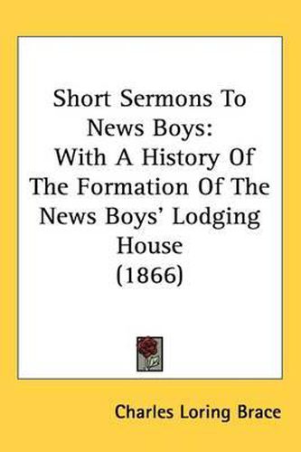 Cover image for Short Sermons To News Boys: With A History Of The Formation Of The News Boys' Lodging House (1866)