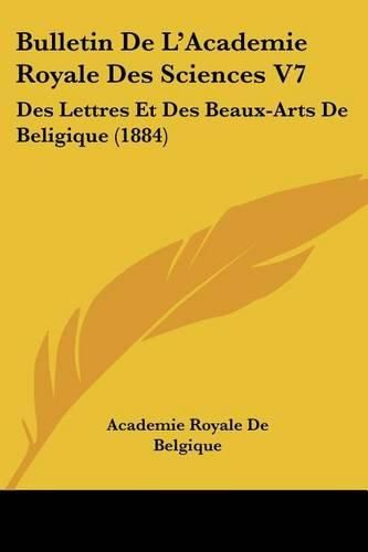 Bulletin de L'Academie Royale Des Sciences V7: Des Lettres Et Des Beaux-Arts de Beligique (1884)