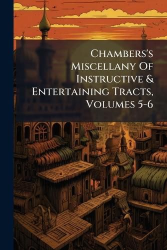 Cover image for Chambers's Miscellany of Instructive & Entertaining Tracts, Volumes 5-6