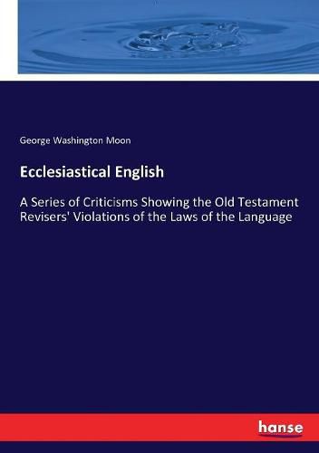 Ecclesiastical English: A Series of Criticisms Showing the Old Testament Revisers' Violations of the Laws of the Language