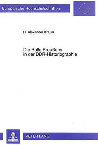 Die Rolle Preussens in Der Ddr-Historiographie: Zur Thematisierung Und Interpretation Der Preussischen Geschichte Durch Die Ostdeutsche Geschichtswissenschaft