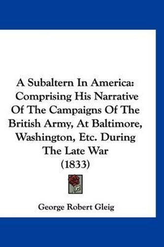 Cover image for A Subaltern in America: Comprising His Narrative of the Campaigns of the British Army, at Baltimore, Washington, Etc. During the Late War (1833)