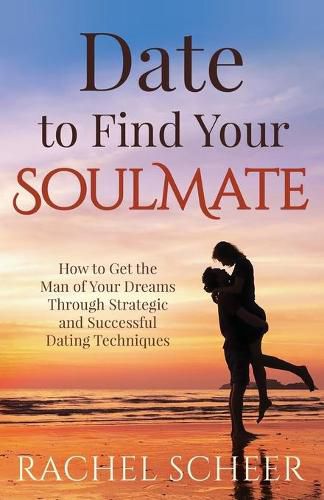 Cover image for Date to Find Your Soulmate: How to Get the Man of Your Dreams Through Strategic and Successful Dating Techniques