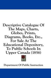 Cover image for Descriptive Catalogue of the Maps, Charts, Globes, Prints, Diagrams, Books, Etc., for Sale at the Educational Depository, to Public Schools in Upper Canada (1856)