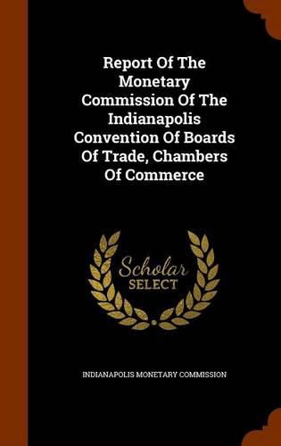 Report of the Monetary Commission of the Indianapolis Convention of Boards of Trade, Chambers of Commerce