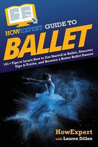 Cover image for HowExpert Guide to Ballet: 101+ Tips to Learn How to Get Started in Ballet, Discover Tips & Tricks, and Become a Better Ballet Dancer