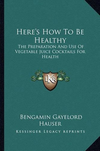 Cover image for Here's How to Be Healthy: The Preparation and Use of Vegetable Juice Cocktails for Health
