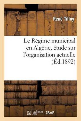 Le Regime Municipal En Algerie, Etude Sur l'Organisation Actuelle 1 Degrees Des Communes de Plein Exercice: , 2 Degrees Des Communes Mixtes de Territoire Civil Et de Territoire Militaire, 3 Degrees Des Communes Indigenes