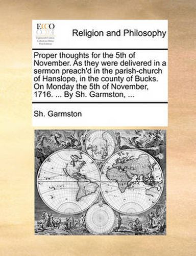Cover image for Proper Thoughts for the 5th of November. as They Were Delivered in a Sermon Preach'd in the Parish-Church of Hanslope, in the County of Bucks. on Monday the 5th of November, 1716. ... by Sh. Garmston, ...