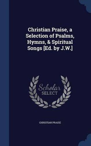 Cover image for Christian Praise, a Selection of Psalms, Hymns, & Spiritual Songs [Ed. by J.W.]