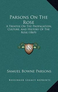 Cover image for Parsons on the Rose: A Treatise on the Propagation, Culture, and History of the Rose (1869)