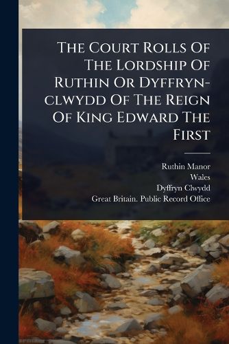 Cover image for The Court Rolls Of The Lordship Of Ruthin Or Dyffryn-clwydd Of The Reign Of King Edward The First