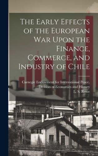 Cover image for The Early Effects of the European War Upon the Finance, Commerce, and Industry of Chile [microform]