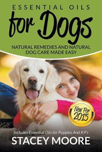 Cover image for Essential Oils for Dogs: Natural Remedies and Natural Dog Care Made Easy: New for 2015 Includes Essential Oils for Puppies and K9's