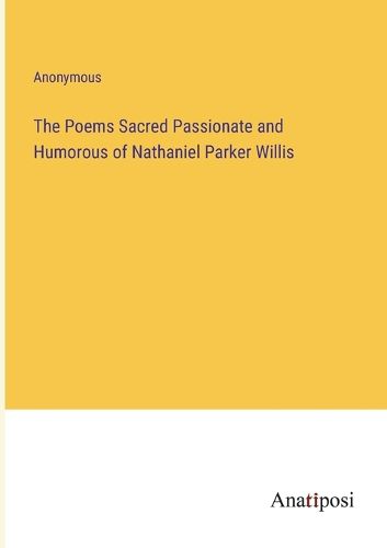 The Poems Sacred Passionate and Humorous of Nathaniel Parker Willis