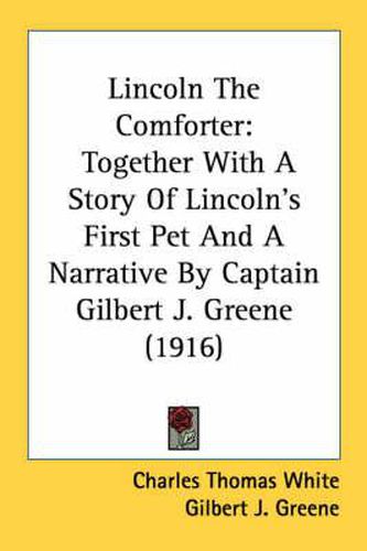 Lincoln the Comforter: Together with a Story of Lincoln's First Pet and a Narrative by Captain Gilbert J. Greene (1916)