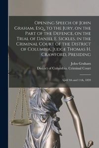 Cover image for Opening Speech of John Graham, Esq., to the Jury, on the Part of the Defence, on the Trial of Daniel E. Sickles, in the Criminal Court of the District of Columbia, Judge Thomas H. Crawford, Presiding: April 9th and 11th, 1859