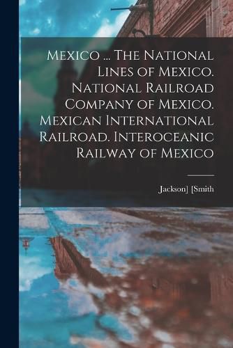 Cover image for Mexico ... The National Lines of Mexico. National Railroad Company of Mexico. Mexican International Railroad. Interoceanic Railway of Mexico