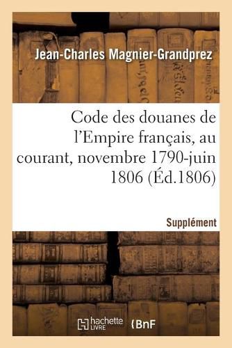 Code Des Douanes de l'Empire Francais, Au Courant Depuis Novembre 1790 Jusqu'en Juin 1806: Supplement