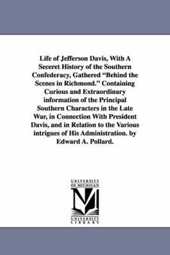 Cover image for Life of Jefferson Davis, with a Seceret History of the Southern Confederacy, Gathered Behind the Scenes in Richmond. Containing Curious and Extraordin