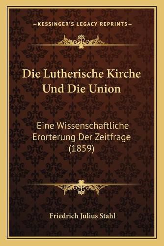 Die Lutherische Kirche Und Die Union: Eine Wissenschaftliche Erorterung Der Zeitfrage (1859)