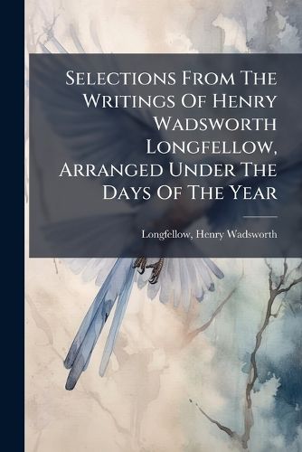 Cover image for Selections from the Writings of Henry Wadsworth Longfellow, Arranged Under the Days of the Year