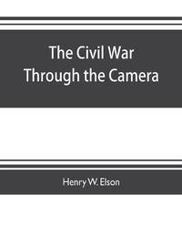 Cover image for The Civil war through the camera, hundreds of vivid photographs actually taken in Civil war times, sixteen reproductions in color of famous war paintings