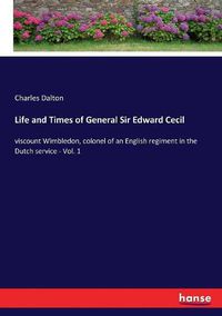 Cover image for Life and Times of General Sir Edward Cecil: viscount Wimbledon, colonel of an English regiment in the Dutch service - Vol. 1