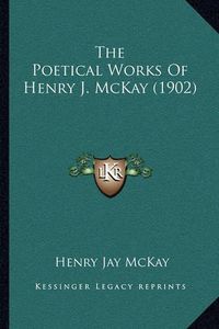 Cover image for The Poetical Works of Henry J. McKay (1902)