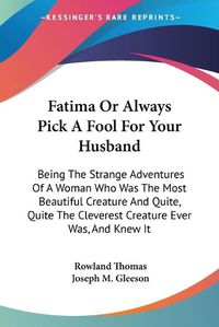 Cover image for Fatima or Always Pick a Fool for Your Husband: Being the Strange Adventures of a Woman Who Was the Most Beautiful Creature and Quite, Quite the Cleverest Creature Ever Was, and Knew It